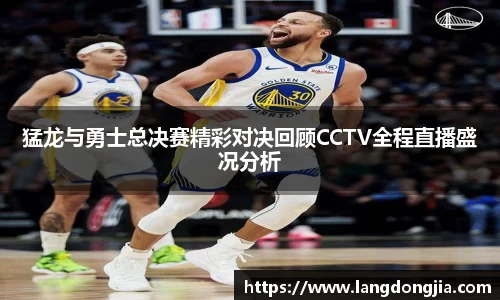 猛龙与勇士总决赛精彩对决回顾CCTV全程直播盛况分析