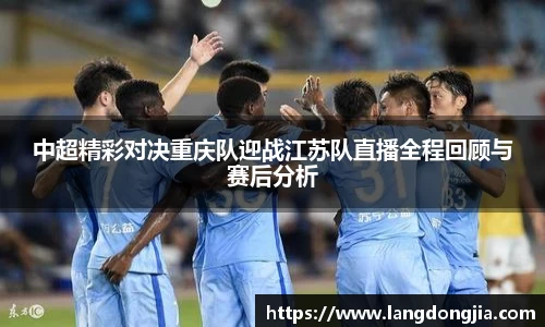 中超精彩对决重庆队迎战江苏队直播全程回顾与赛后分析